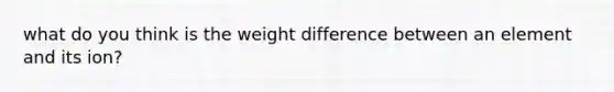 what do you think is the weight difference between an element and its ion?