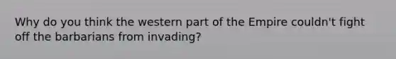 Why do you think the western part of the Empire couldn't fight off the barbarians from invading?