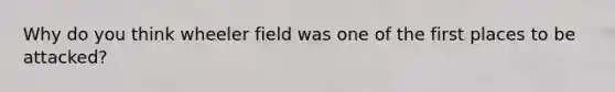 Why do you think wheeler field was one of the first places to be attacked?