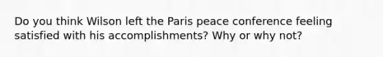 Do you think Wilson left the Paris peace conference feeling satisfied with his accomplishments? Why or why not?