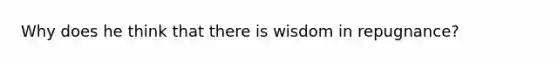 Why does he think that there is wisdom in repugnance?