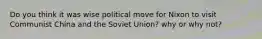 Do you think it was wise political move for Nixon to visit Communist China and the Soviet Union? why or why not?