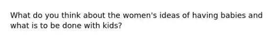 What do you think about the women's ideas of having babies and what is to be done with kids?