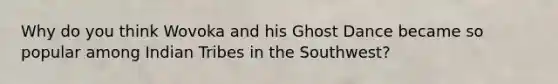 Why do you think Wovoka and his Ghost Dance became so popular among Indian Tribes in the Southwest?