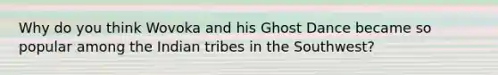 Why do you think Wovoka and his Ghost Dance became so popular among the Indian tribes in the Southwest?