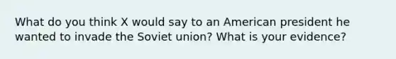 What do you think X would say to an American president he wanted to invade the Soviet union? What is your evidence?