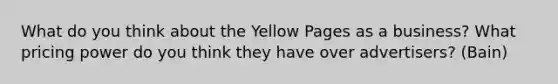 What do you think about the Yellow Pages as a business? What pricing power do you think they have over advertisers? (Bain)