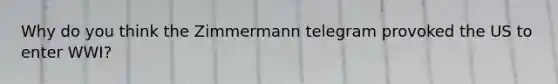 Why do you think the Zimmermann telegram provoked the US to enter WWI?