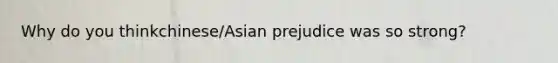 Why do you thinkchinese/Asian prejudice was so strong?