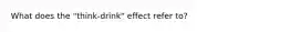 What does the "think-drink" effect refer to?