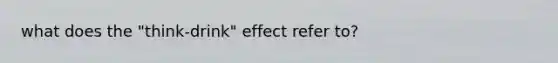 what does the "think-drink" effect refer to?