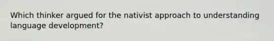 Which thinker argued for the nativist approach to understanding language development?