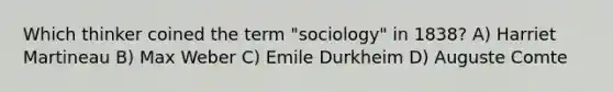 Which thinker coined the term "sociology" in 1838? A) Harriet Martineau B) Max Weber C) Emile Durkheim D) Auguste Comte