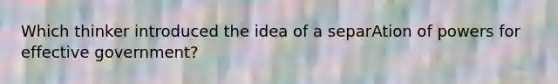 Which thinker introduced the idea of a separAtion of powers for effective government?