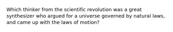 Which thinker from the scientific revolution was a great synthesizer who argued for a universe governed by natural laws, and came up with the laws of motion?