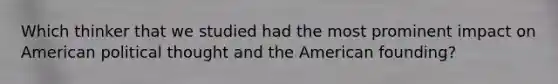 Which thinker that we studied had the most prominent impact on American political thought and the American founding?