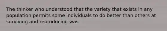 The thinker who understood that the variety that exists in any population permits some individuals to do better than others at surviving and reproducing was