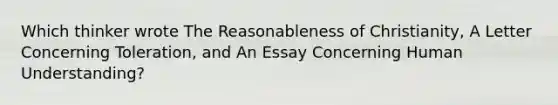 Which thinker wrote The Reasonableness of Christianity, A Letter Concerning Toleration, and An Essay Concerning Human Understanding?