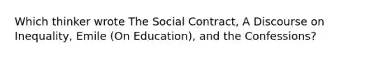 Which thinker wrote The Social Contract, A Discourse on Inequality, Emile (On Education), and the Confessions?