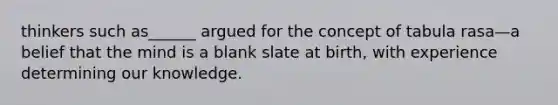 thinkers such as______ argued for the concept of tabula rasa—a belief that the mind is a blank slate at birth, with experience determining our knowledge.