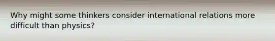 Why might some thinkers consider international relations more difficult than physics?