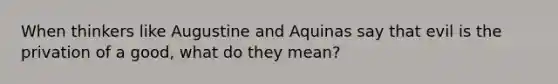 When thinkers like Augustine and Aquinas say that evil is the privation of a good, what do they mean?