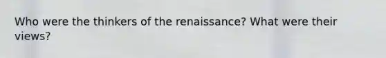 Who were the thinkers of the renaissance? What were their views?