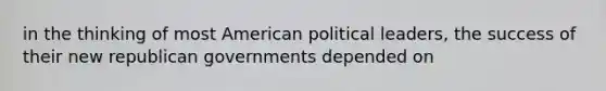 in the thinking of most American political leaders, the success of their new republican governments depended on