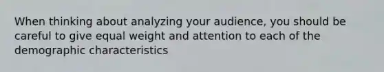 When thinking about analyzing your audience, you should be careful to give equal weight and attention to each of the demographic characteristics