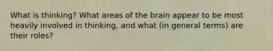 What is thinking? What areas of the brain appear to be most heavily involved in thinking, and what (in general terms) are their roles?