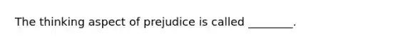 The thinking aspect of prejudice is called ________.