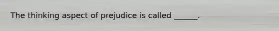 The thinking aspect of prejudice is called ______.