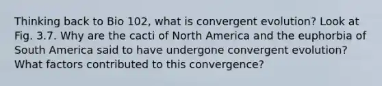 Thinking back to Bio 102, what is convergent evolution? Look at Fig. 3.7. Why are the cacti of North America and the euphorbia of South America said to have undergone convergent evolution? What factors contributed to this convergence?