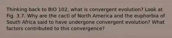 Thinking back to BIO 102, what is convergent evolution? Look at Fig. 3.7. Why are the cacti of North America and the euphorbia of South Africa said to have undergone convergent evolution? What factors contributed to this convergence?