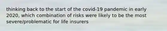 thinking back to the start of the covid-19 pandemic in early 2020, which combination of risks were likely to be the most severe/problematic for life insurers