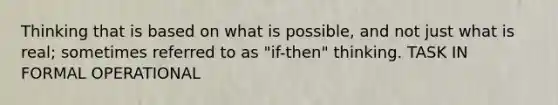 Thinking that is based on what is possible, and not just what is real; sometimes referred to as "if-then" thinking. TASK IN FORMAL OPERATIONAL