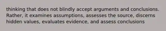 thinking that does not blindly accept arguments and conclusions. Rather, it examines assumptions, assesses the source, discerns hidden values, evaluates evidence, and assess conclusions