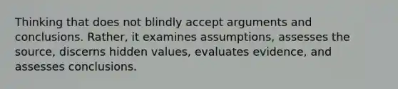 Thinking that does not blindly accept arguments and conclusions. Rather, it examines assumptions, assesses the source, discerns hidden values, evaluates evidence, and assesses conclusions.