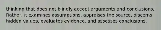 thinking that does not blindly accept arguments and conclusions. Rather, it examines assumptions, appraises the source, discerns hidden values, evaluates evidence, and assesses conclusions.