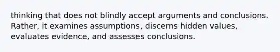 thinking that does not blindly accept arguments and conclusions. Rather, it examines assumptions, discerns hidden values, evaluates evidence, and assesses conclusions.