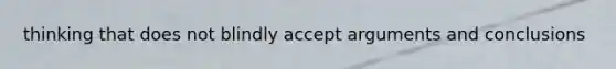 thinking that does not blindly accept arguments and conclusions