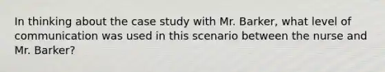 In thinking about the case study with Mr. Barker, what level of communication was used in this scenario between the nurse and Mr. Barker?