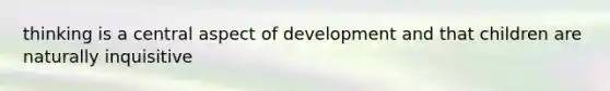 thinking is a central aspect of development and that children are naturally inquisitive