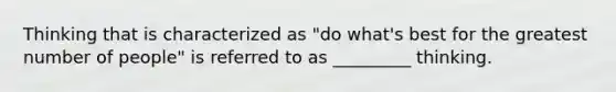 Thinking that is characterized as "do what's best for the greatest number of people" is referred to as _________ thinking.