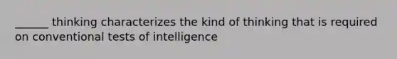 ______ thinking characterizes the kind of thinking that is required on conventional tests of intelligence