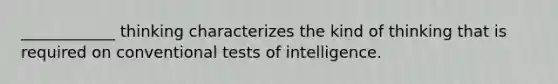 ____________ thinking characterizes the kind of thinking that is required on conventional tests of intelligence.