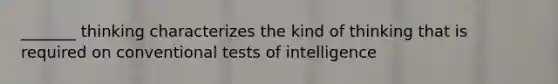 _______ thinking characterizes the kind of thinking that is required on conventional tests of intelligence