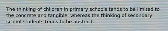 The thinking of children in primary schools tends to be limited to the concrete and tangible, whereas the thinking of secondary school students tends to be abstract.