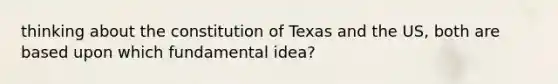 thinking about the constitution of Texas and the US, both are based upon which fundamental idea?