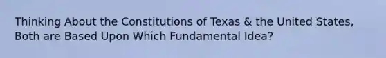 Thinking About the Constitutions of Texas & the United States, Both are Based Upon Which Fundamental Idea?